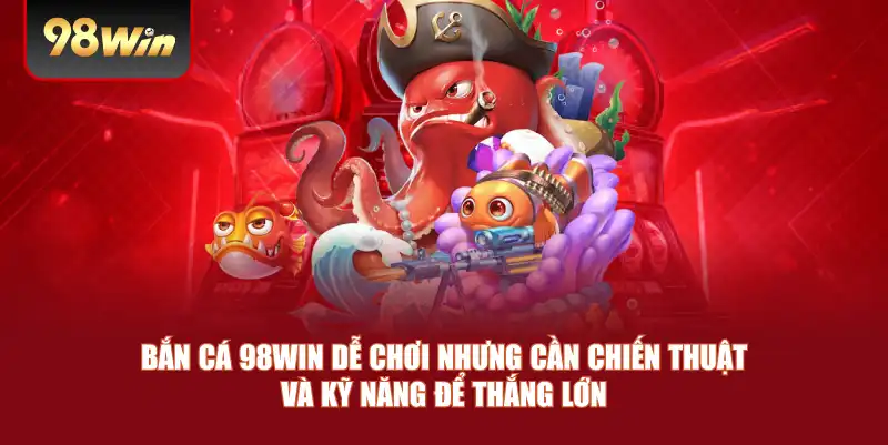 Bắn cá 98win dễ chơi nhưng cần chiến thuật và kỹ năng để thắng lớn