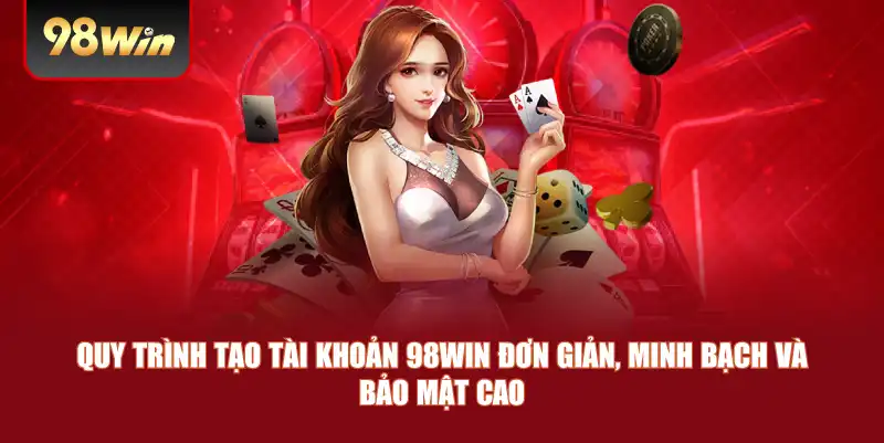 Quy trình tạo tài khoản 98win đơn giản, minh bạch và bảo mật cao